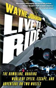 Title: Live to Ride: The Rumbling, Roaring World of Speed, Escape, and Adventure on Two Wheels, Author: Wayne Johnson