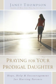 Title: Praying for Your Prodigal Daughter: Hope, Help & Encouragement for Hurting Parents, Author: Janet Thompson