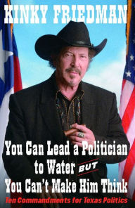 Title: You Can Lead a Politician to Water, but You Can't Make Him Think: Ten Commandments for Texas Politics, Author: Kinky Friedman