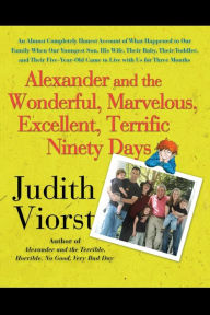 Title: Alexander and the Wonderful, Marvelous, Excellent, Terrific Ninety Days: An Almost Completely Honest Account of What Happened to Our Family When Our Youngest Son, His Wife, Their Baby, Their Toddler, and Their Five-Year-Old Came to Live with Us for Three, Author: Judith Viorst