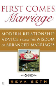 Title: First Comes Marriage: Modern Relationship Advice from the Wisdom of Arranged Marriages, Author: Reva Seth