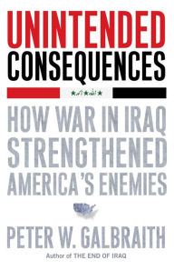 Title: Unintended Consequences: How War in Iraq Strengthened America's Enemies, Author: Peter W. Galbraith
