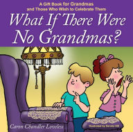 Title: What if There Were No Grandmas?: A Gift Book for Grandmas and Those Who Wish to Celebrate Them, Author: Caron Chandler Loveless