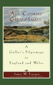 Title: All Courses Great And Small: A Golfer's Pilgrimage to England and Wales, Author: James W. Finegan