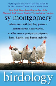 Title: Birdology: Adventures with Hip Hop Parrots, Cantankerous Cassowaries, Crabby Crows, Peripatetic Pigeons, Hens, Hawks, and Hummingbirds, Author: Sy Montgomery