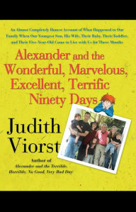 Title: Alexander and the Wonderful, Marvelous, Excellent, Terrific Ninety Days: An Almost Completely Honest Account of What Happened to Our Family When Our Youngest Son, His Wife, Their Baby, Their Toddler, and Their Five-Year-Old Came to Live with Us for Three, Author: Judith Viorst