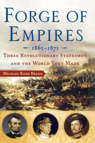Title: Forge of Empires: Three Revolutionary Statesmen and the World They Made, 1861-1871, Author: Michael Knox Beran