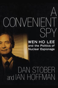 Title: A Convenient Spy: Wen Ho Lee and the Politics of Nuclear Espionage, Author: Dan Stober
