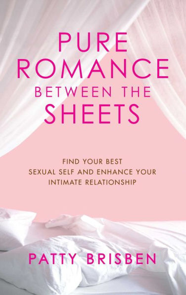 Pure Romance Between the Sheets: Find Your Best Sexual Self and Enhance Your Intimate Relationship