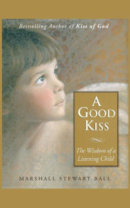 Title: A Good Kiss: The Wisdom of a Listening Child, Author: Marshall S. Ball