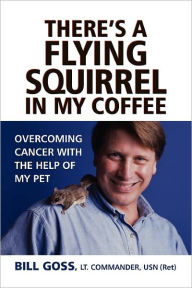 Title: There's a Flying Squirrel in My Coffee: Overcoming Cancer with the Help of My Pet, Author: Bill Goss