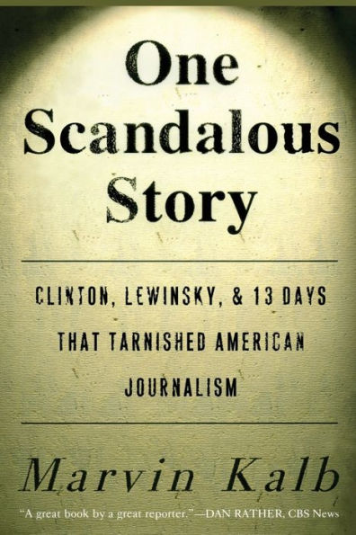 One Scandalous Story: Clinton, Lewinsky, and Thirteen Days That Tarnished American Journalism