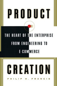 Title: Product Creation: The Heart Of The Enterprise From Engineering To Ecommerce, Author: Philip H. Francis