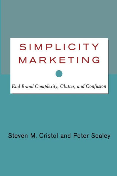 Simplicity Marketing: End Brand Complexity, Clutter, and Confusion