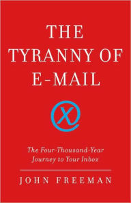 Title: The Tyranny of E-mail: The Four-Thousand-Year Journey to Your Inbox, Author: John Freeman