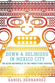 Title: Down and Delirious in Mexico City: The Aztec Metropolis in the Twenty-First Century, Author: Daniel Hernandez