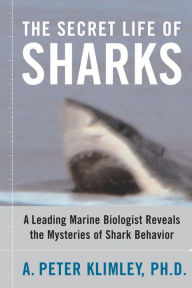 Title: The Secret Life of Sharks: A Leading Marine Biologist Reveals the Mysteries of Shark Behavior, Author: A. Peter Klimley Ph.D.