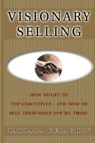 Title: Visionary Selling: How to Get to Top Executives and How to Sell Them When You're There, Author: Barbara Geraghty