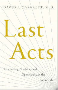 Title: Last Acts: Discovering Possibility and Opportunity at the End of Life, Author: David J. Casarett,