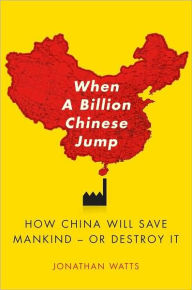 Title: When A Billion Chinese Jump: How China Will Save Mankind -- Or Destroy It, Author: Jonathan S. Watts