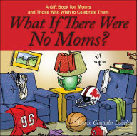 Title: What If There Were No Moms?: A Gift Book for Moms and Those Who Wish to Celebrate Them, Author: Caron Chandler Loveless