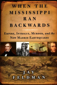 Title: When the Mississippi Ran Backwards: Empire, Intrigue, Murder, and the New Madrid Earthquakes, Author: Jay Feldman