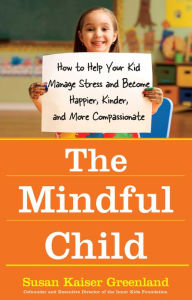 Title: The Mindful Child: How to Help Your Kid Manage Stress and Become Happier, Kinder, and More Compassionate, Author: Susan Kaiser Greenland