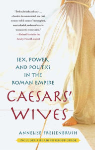 Title: Caesars' Wives: Sex, Power, and Politics in the Roman Empire, Author: Annelise Freisenbruch