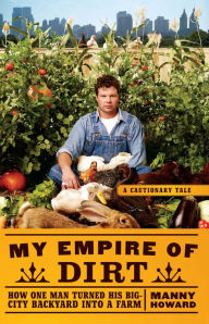 Title: My Empire of Dirt: How One Man Turned His Big-City Backyard into a Farm, Author: Manny Howard