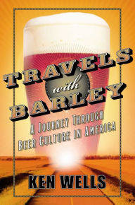 Title: Travels with Barley: A JourneyThrough Beer Culture in America, Author: Ken Wells