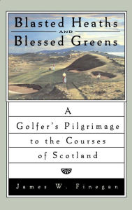 Title: Blasted Heaths and Blessed Green: A Golfer's Pilgrimage to the Courses of Scotland, Author: James W. Finegan