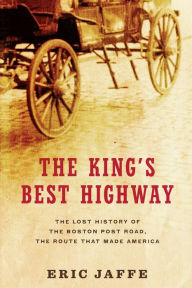 Title: The King's Best Highway: The Lost History of the Boston Post Road, the Route That Made America, Author: Eric Jaffe