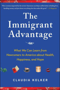 Title: The Immigrant Advantage: What We Can Learn from Newcomers to America about Health, Happiness and Hope, Author: Claudia Kolker