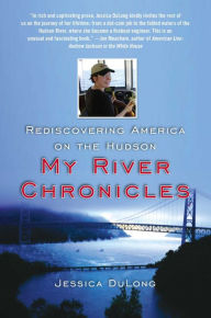 Title: My River Chronicles: Rediscovering the Work that Built America; A Personal and Historical Journey, Author: Jessica DuLong