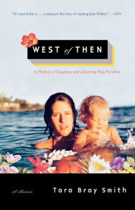 Title: West of Then: A Mother, a Daughter, and a Journey Past Paradise, Author: Tara Bray Smith