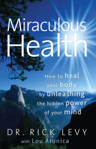 Title: Miraculous Health: How to Heal Your Body by Unleashing the Hidden Power of Your Mind, Author: Rick Levy