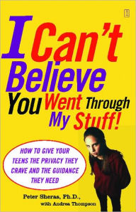 Title: I Can't Believe You Went Through My Stuff!: How to Give Your Teens the Privacy They Crave and the Guidance They Need, Author: Peter Sheras Ph.D.