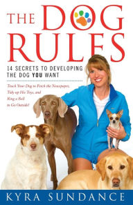 Title: The Dog Rules: 14 Secrets to Developing the Dog YOU Want, Author: Kyra Sundance