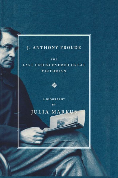 J. Anthony Froude: The Last Undiscovered Great Victorian