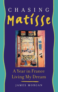 Title: Chasing Matisse: A Year in France Living My Dream, Author: James Morgan