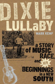 Title: Dixie Lullaby: A Story of Music, Race, and New Beginnings in a New South, Author: Mark Kemp