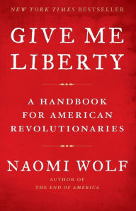Title: Give Me Liberty: A Handbook for American Revolutionaries, Author: Naomi Wolf
