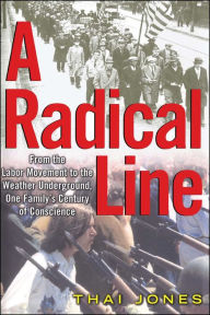 Title: A Radical Line: From the Labor Movement to the Weather Underground, One Family's Century of Conscience, Author: Thai Jones