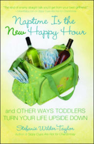 Title: Naptime Is the New Happy Hour: And Other Ways Toddlers Turn Your Life Upside Down, Author: Stefanie Wilder-Taylor