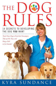 Title: The Dog Rules: 14 Secrets to Developing the Dog YOU Want, Author: Kyra Sundance