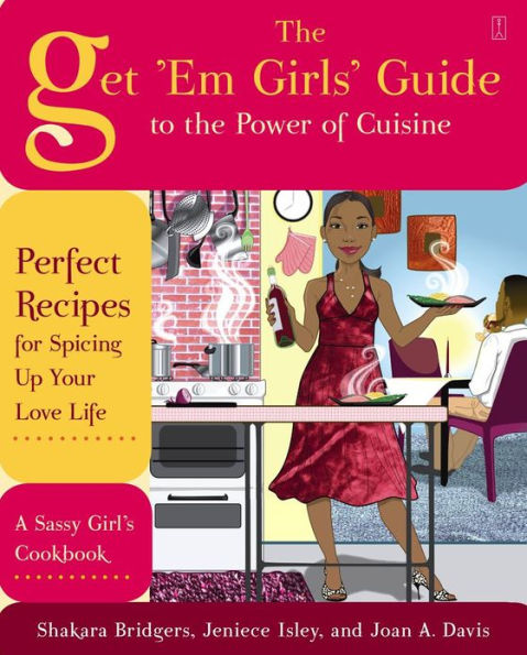 The Get 'Em Girls' Guide to the Power of Cuisine: Perfect Recipes for Spicing Up Your Love Life