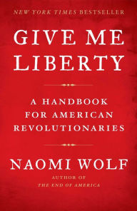 Title: Give Me Liberty: A Handbook for American Revolutionaries, Author: Naomi Wolf