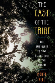Title: The Last of the Tribe: The Epic Quest to Save a Lone Man in the Amazon, Author: Monte Reel