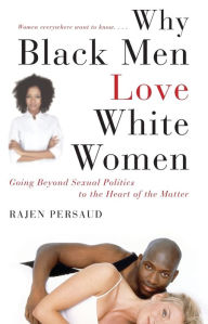 Title: Why Black Men Love White Women: Going Beyond Sexual Politics to the Heart of the Matter, Author: Rajen Persaud