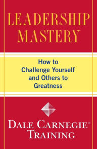 Title: Leadership Mastery: How to Challenge Yourself and Others to Greatness, Author: Dale Carnegie Training